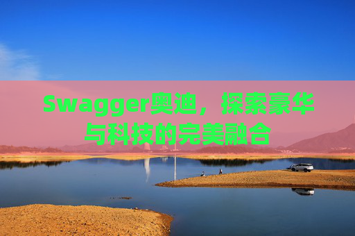 Swagger奥迪，探索豪华与科技的完美融合